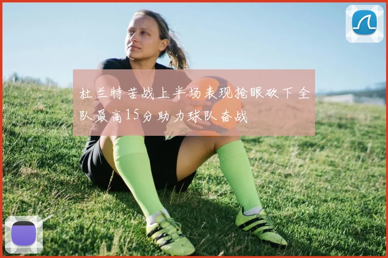 杜兰特苦战上半场表现抢眼砍下全队最高15分助力球队奋战
