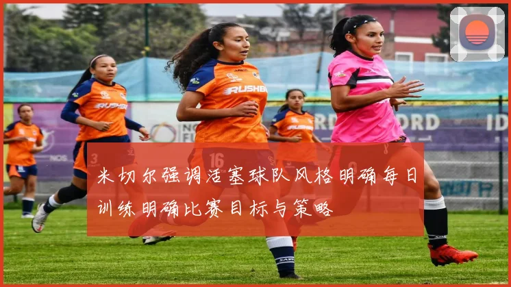 米切尔强调活塞球队风格明确每日训练明确比赛目标与策略