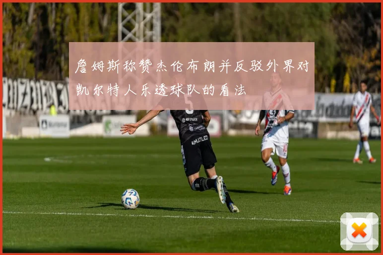 詹姆斯称赞杰伦布朗并反驳外界对凯尔特人乐透球队的看法