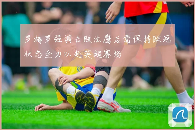 罗梅罗强调击败法鹰后需保持欧冠状态全力以赴英超赛场