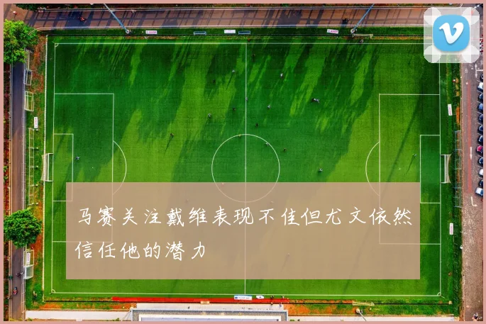 马赛关注戴维表现不佳但尤文依然信任他的潜力