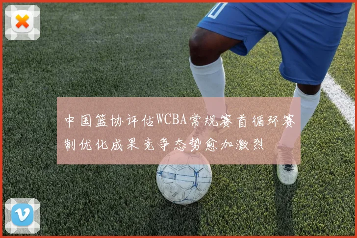 中国篮协评估WCBA常规赛首循环赛制优化成果竞争态势愈加激烈