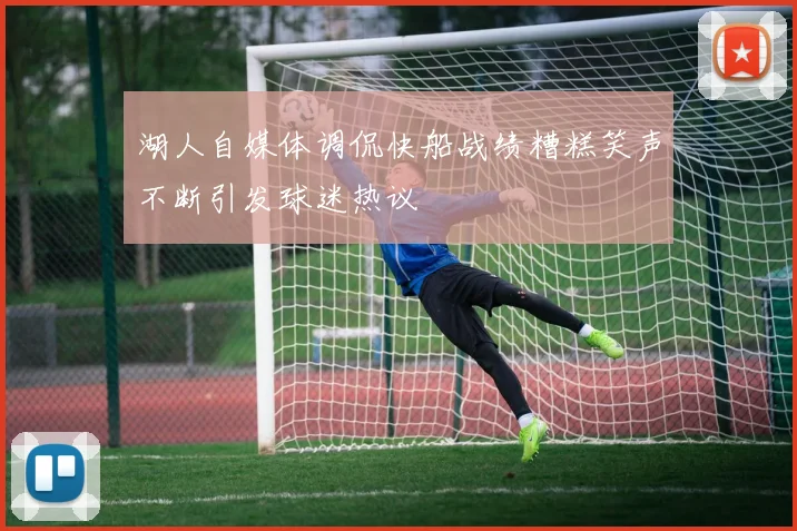 湖人自媒体调侃快船战绩糟糕笑声不断引发球迷热议