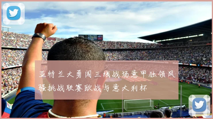 亚特兰大勇闯三线战场意甲独领风骚挑战联赛欧战与意大利杯