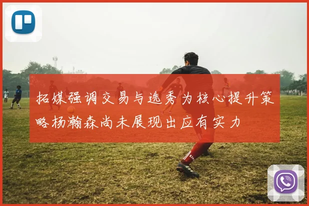 拓媒强调交易与选秀为核心提升策略杨瀚森尚未展现出应有实力