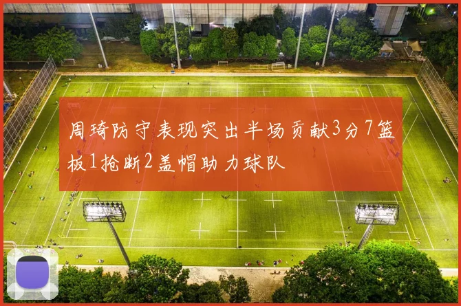 周琦防守表现突出半场贡献3分7篮板1抢断2盖帽助力球队