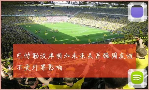 巴特勒谈库明加未来关系强调友谊不受外界影响