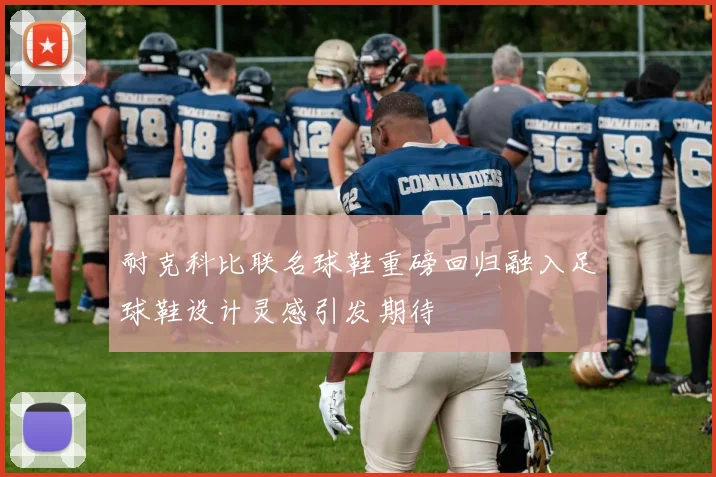 耐克科比联名球鞋重磅回归融入足球鞋设计灵感引发期待