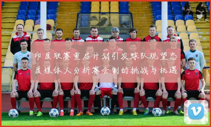 印度联赛重启计划引发球队观望态度媒体人分析赛会制的挑战与机遇