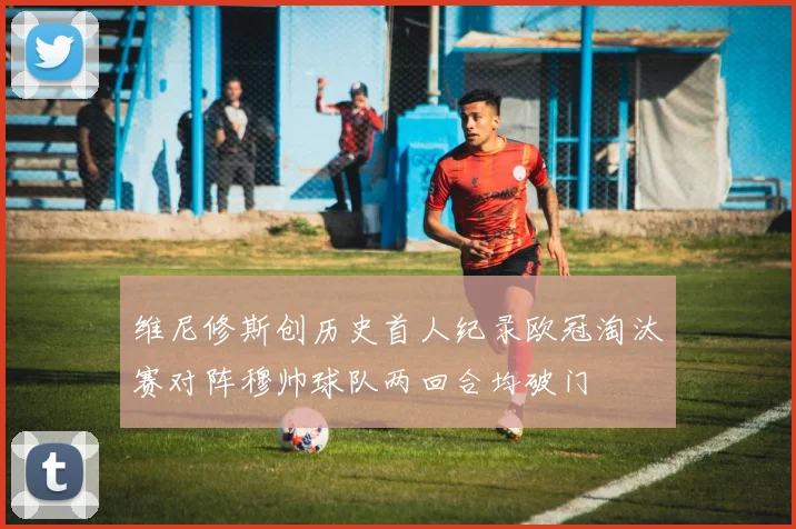 维尼修斯创历史首人纪录欧冠淘汰赛对阵穆帅球队两回合均破门