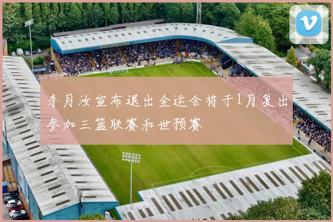 李月汝宣布退出全运会将于1月复出参加三篮联赛和世预赛