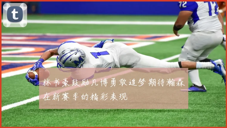 林书豪鼓励凡博勇敢追梦期待瀚森在新赛季的精彩表现