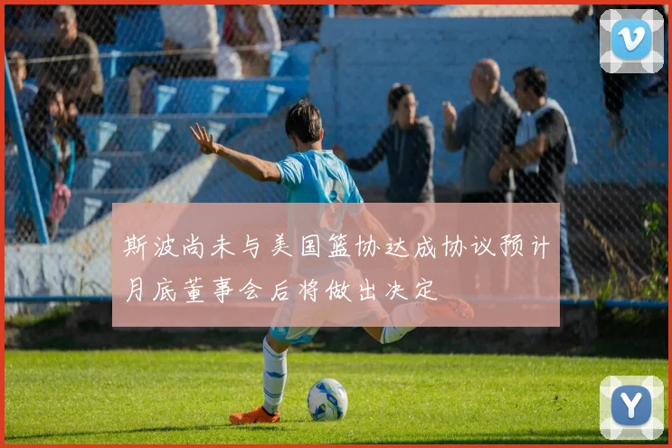斯波尚未与美国篮协达成协议预计月底董事会后将做出决定