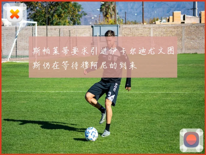 斯帕莱蒂要求引进伊卡尔迪尤文图斯仍在等待穆阿尼的到来