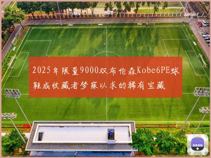 2025年限量9000双布伦森Kobe6PE球鞋成收藏者梦寐以求的稀有宝藏