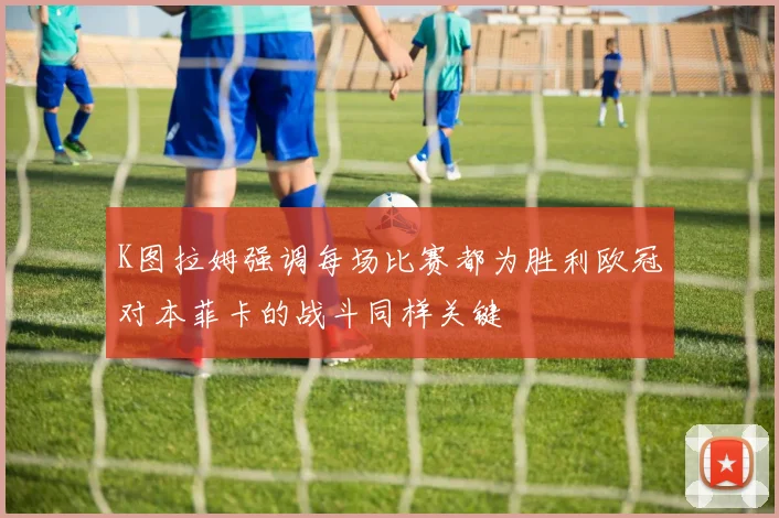 K图拉姆强调每场比赛都为胜利欧冠对本菲卡的战斗同样关键