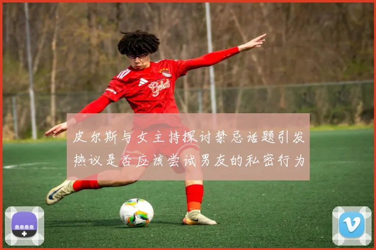 皮尔斯与女主持探讨禁忌话题引发热议是否应该尝试男友的私密行为