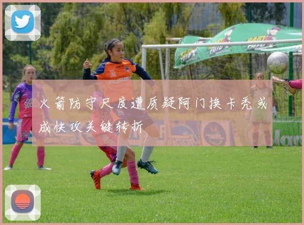 火箭防守尺度遭质疑阿门换卡秃或成快攻关键转折
