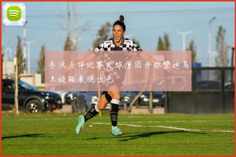 齐沃点评比赛失球原因并称赞迪乌夫边路表现出色