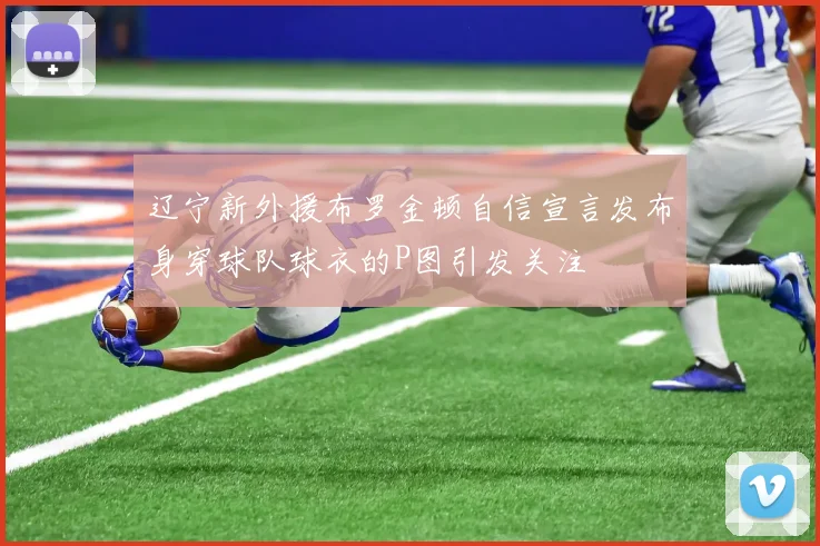 辽宁新外援布罗金顿自信宣言发布身穿球队球衣的P图引发关注