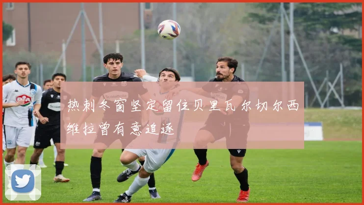 热刺冬窗坚定留住贝里瓦尔切尔西维拉曾有意追逐
