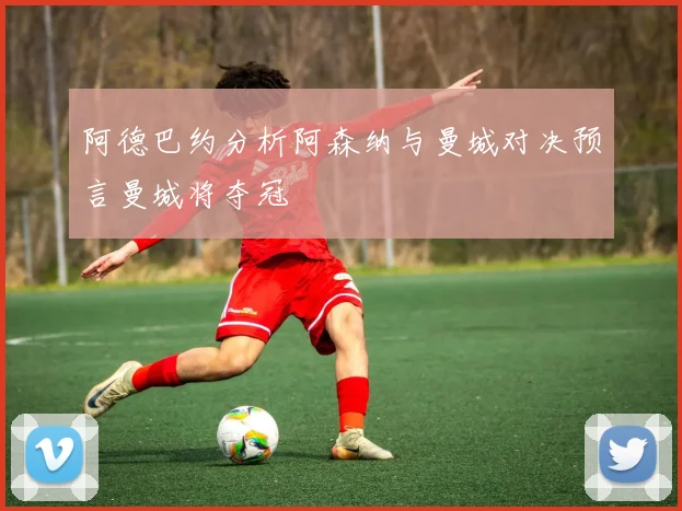 阿德巴约分析阿森纳与曼城对决预言曼城将夺冠