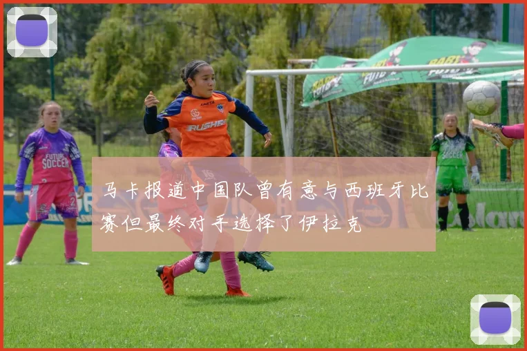 马卡报道中国队曾有意与西班牙比赛但最终对手选择了伊拉克
