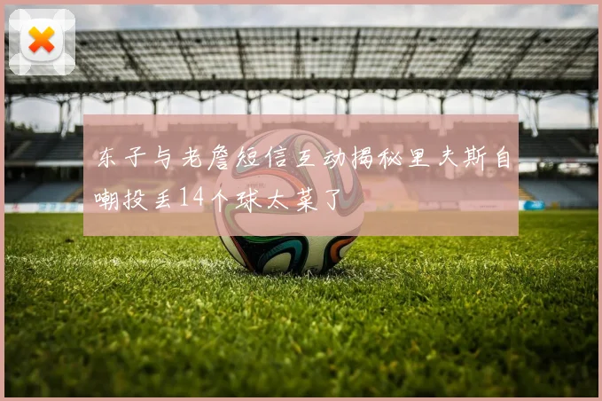 东子与老詹短信互动揭秘里夫斯自嘲投丢14个球太菜了