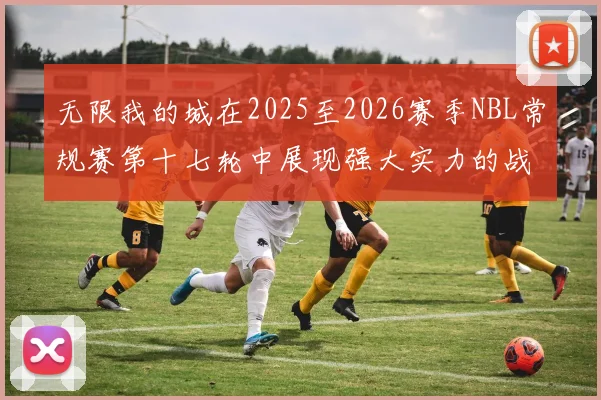 无限我的城在2025至2026赛季NBL常规赛第十七轮中展现强大实力的战报