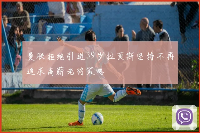 曼联拒绝引进39岁拉莫斯坚持不再追求高薪老将策略