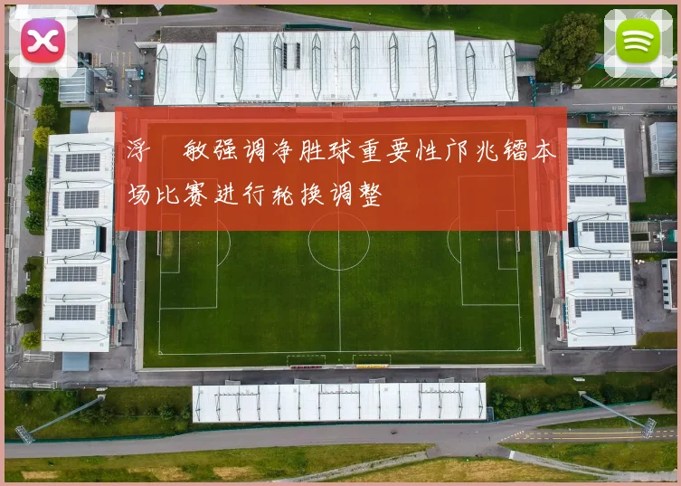 浮嶋敏强调净胜球重要性邝兆镭本场比赛进行轮换调整