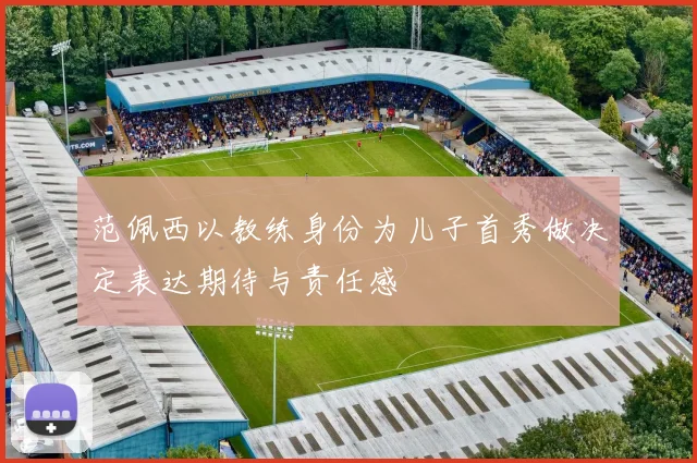范佩西以教练身份为儿子首秀做决定表达期待与责任感