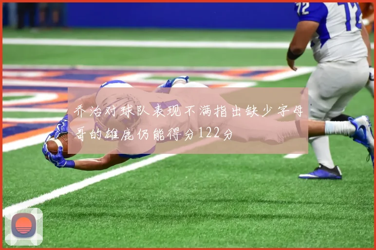 乔治对球队表现不满指出缺少字母哥的雄鹿仍能得分122分