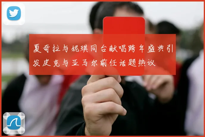 夏奇拉与妮琪同台献唱跨年盛典引发皮克与亚马尔前任话题热议