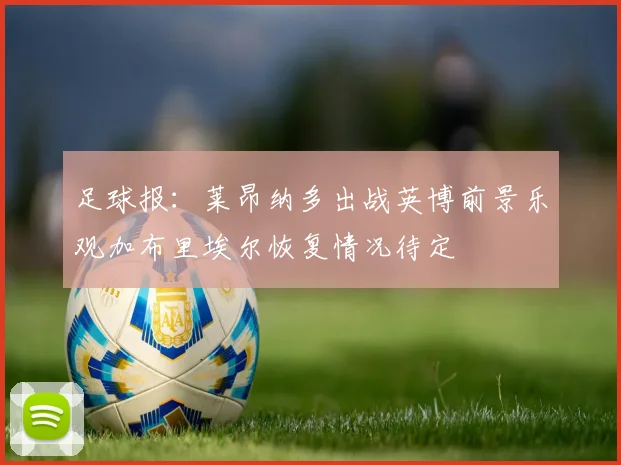 足球报：莱昂纳多出战英博前景乐观加布里埃尔恢复情况待定