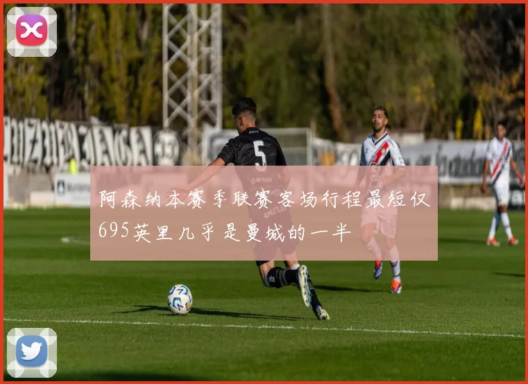 阿森纳本赛季联赛客场行程最短仅695英里几乎是曼城的一半