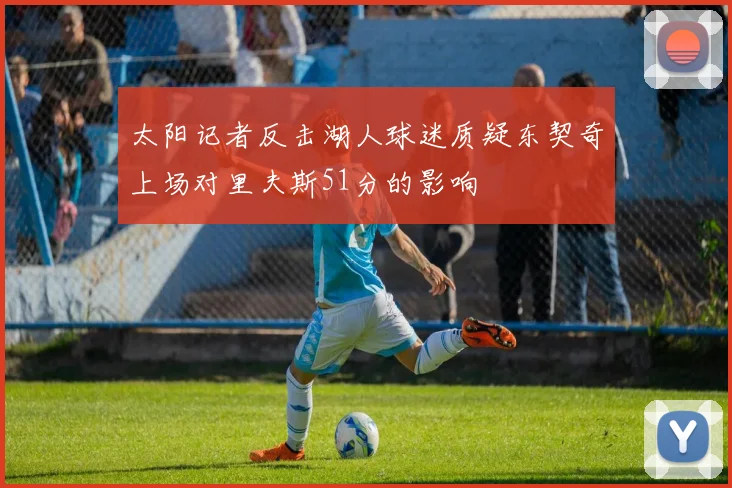 太阳记者反击湖人球迷质疑东契奇上场对里夫斯51分的影响