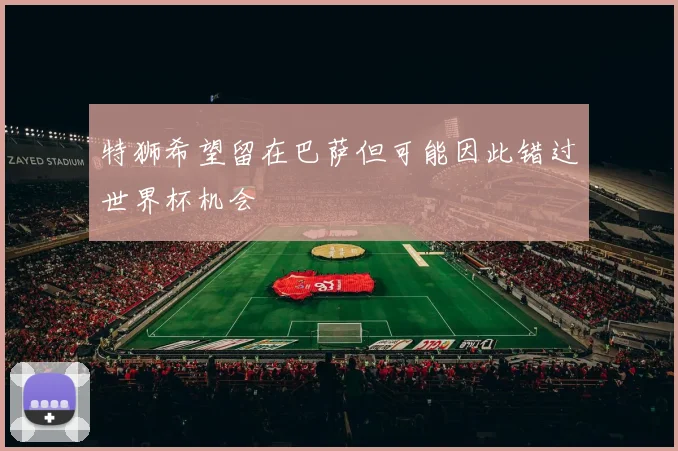 特狮希望留在巴萨但可能因此错过世界杯机会
