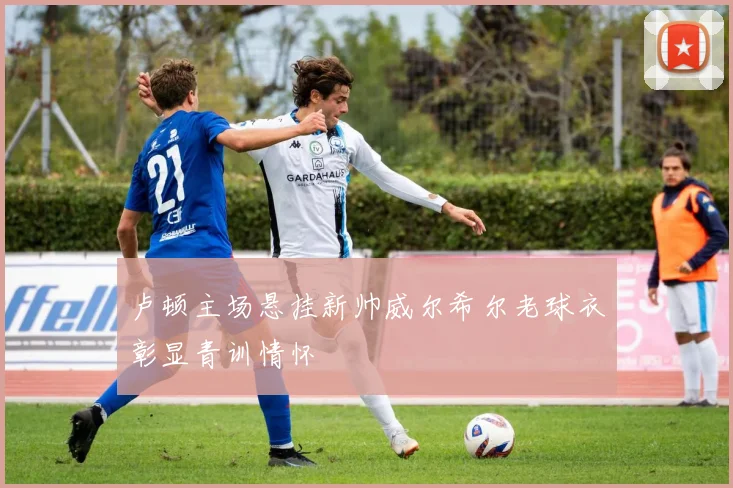 卢顿主场悬挂新帅威尔希尔老球衣彰显青训情怀