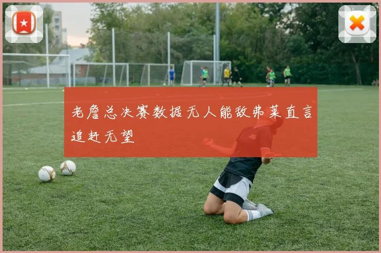 老詹总决赛数据无人能敌弗莱直言追赶无望