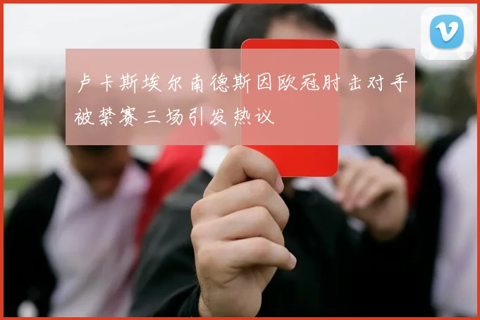 卢卡斯埃尔南德斯因欧冠肘击对手被禁赛三场引发热议