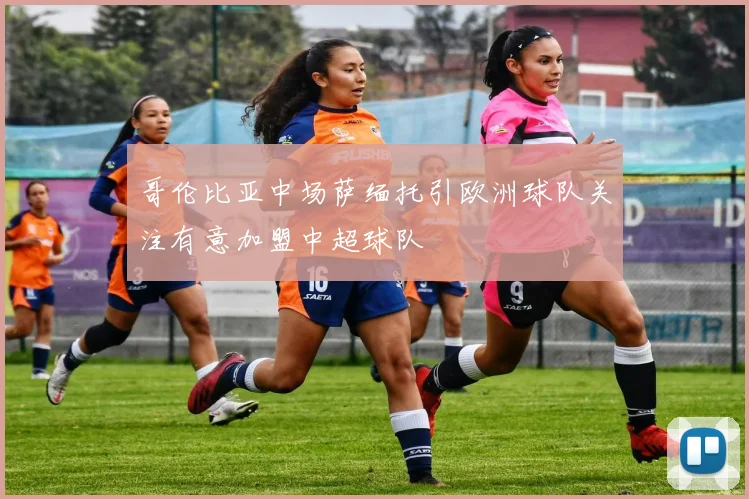哥伦比亚中场萨缅托引欧洲球队关注有意加盟中超球队