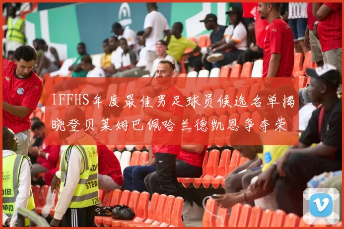 IFFHS年度最佳男足球员候选名单揭晓登贝莱姆巴佩哈兰德凯恩争夺荣誉