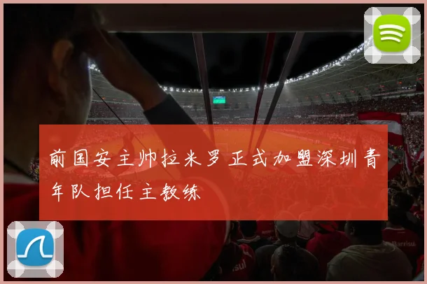 前国安主帅拉米罗正式加盟深圳青年队担任主教练