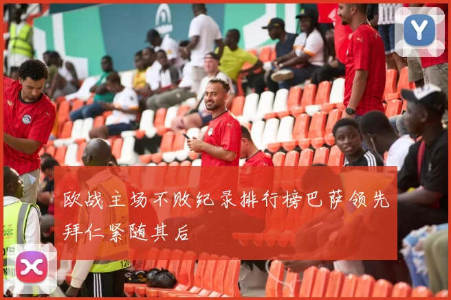 欧战主场不败纪录排行榜巴萨领先拜仁紧随其后