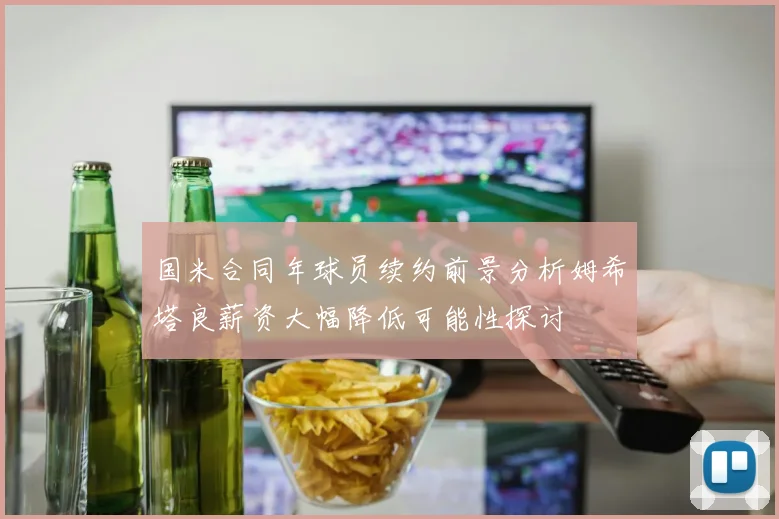 国米合同年球员续约前景分析姆希塔良薪资大幅降低可能性探讨