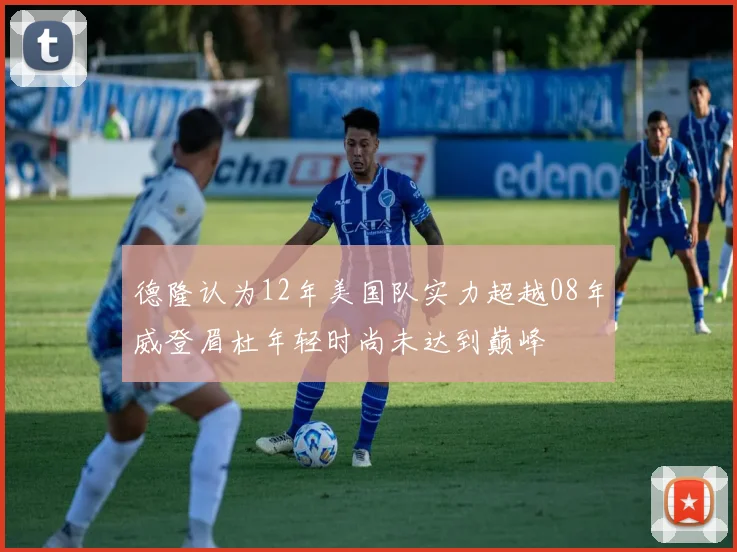 德隆认为12年美国队实力超越08年威登眉杜年轻时尚未达到巅峰