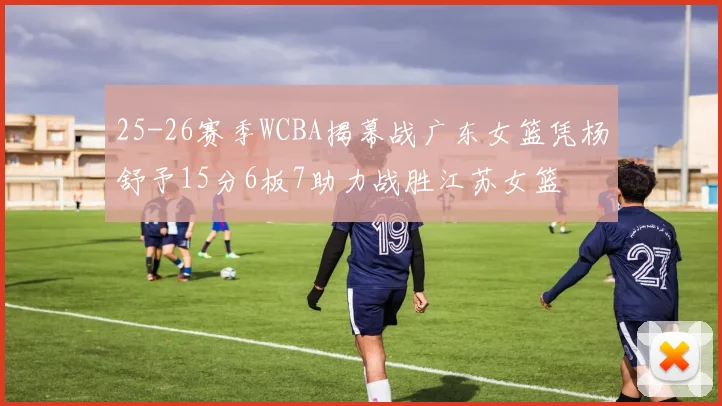 25-26赛季WCBA揭幕战广东女篮凭杨舒予15分6板7助力战胜江苏女篮