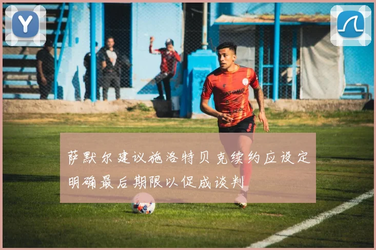 萨默尔建议施洛特贝克续约应设定明确最后期限以促成谈判