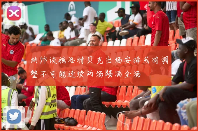 纳帅谈施洛特贝克出场安排或将调整不可能连续两场踢满全场